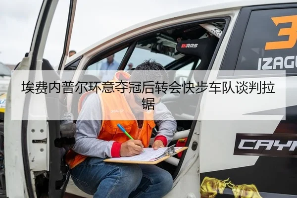 埃费内普尔环意夺冠后转会快步车队谈判拉锯